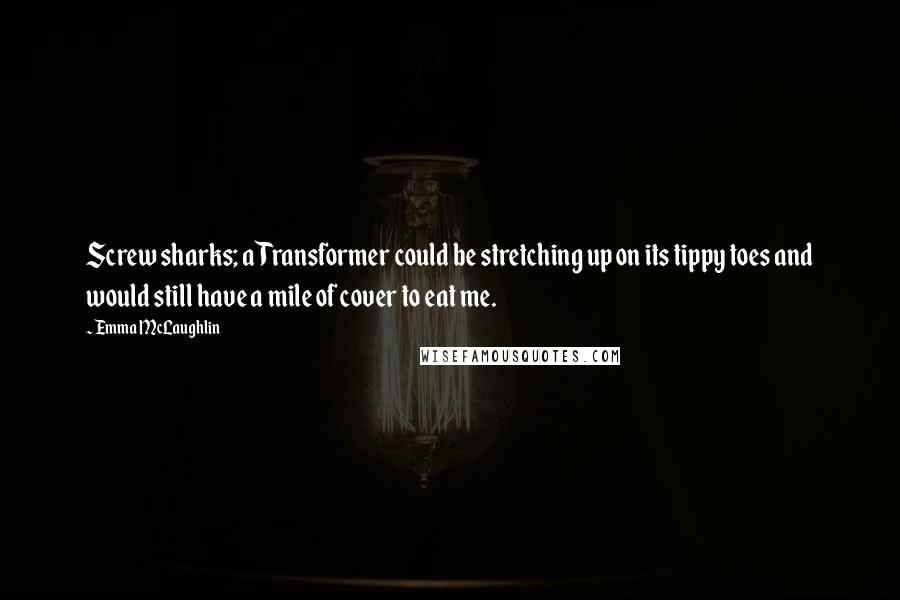 Emma McLaughlin Quotes: Screw sharks; a Transformer could be stretching up on its tippy toes and would still have a mile of cover to eat me.