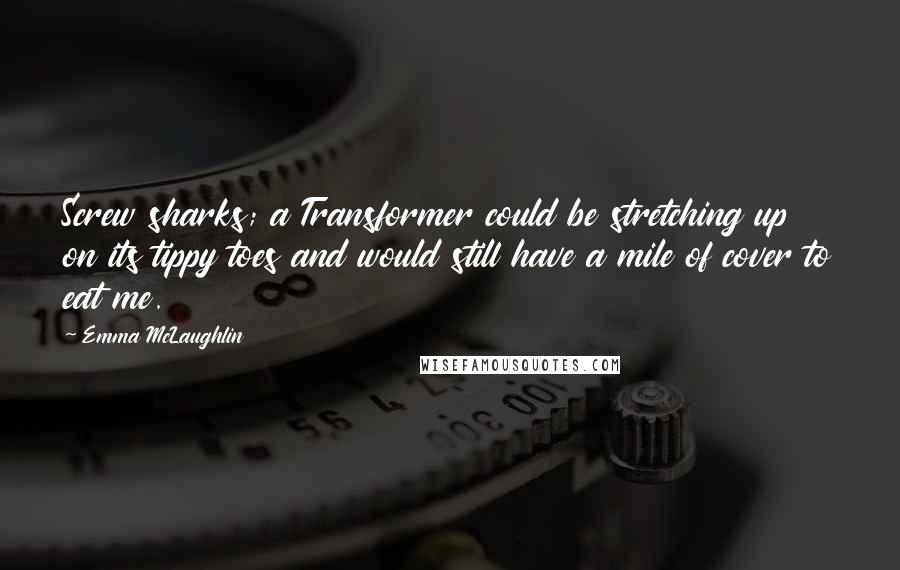 Emma McLaughlin Quotes: Screw sharks; a Transformer could be stretching up on its tippy toes and would still have a mile of cover to eat me.