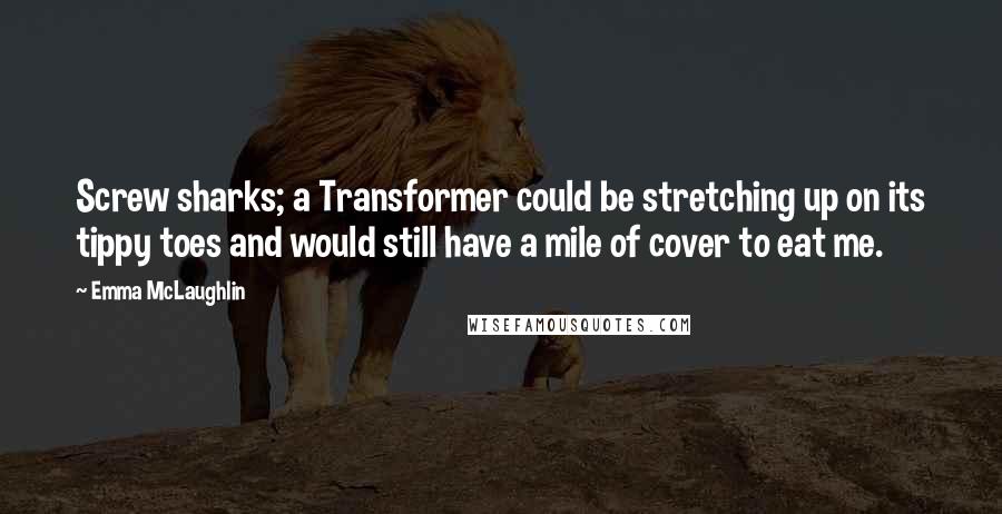 Emma McLaughlin Quotes: Screw sharks; a Transformer could be stretching up on its tippy toes and would still have a mile of cover to eat me.