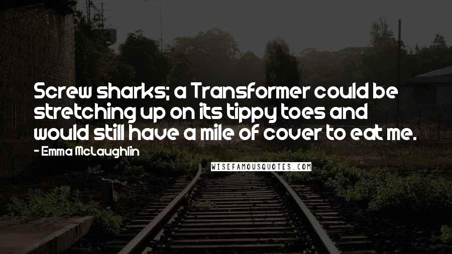 Emma McLaughlin Quotes: Screw sharks; a Transformer could be stretching up on its tippy toes and would still have a mile of cover to eat me.