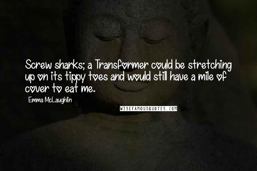 Emma McLaughlin Quotes: Screw sharks; a Transformer could be stretching up on its tippy toes and would still have a mile of cover to eat me.