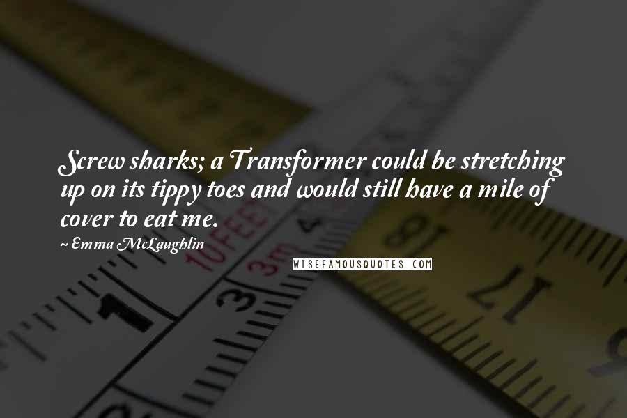 Emma McLaughlin Quotes: Screw sharks; a Transformer could be stretching up on its tippy toes and would still have a mile of cover to eat me.