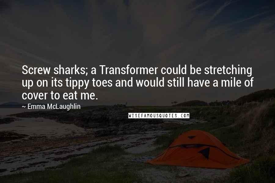 Emma McLaughlin Quotes: Screw sharks; a Transformer could be stretching up on its tippy toes and would still have a mile of cover to eat me.