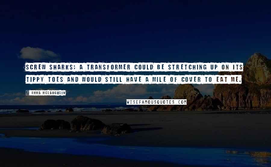 Emma McLaughlin Quotes: Screw sharks; a Transformer could be stretching up on its tippy toes and would still have a mile of cover to eat me.