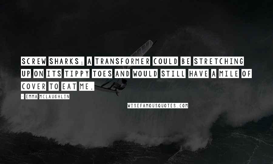 Emma McLaughlin Quotes: Screw sharks; a Transformer could be stretching up on its tippy toes and would still have a mile of cover to eat me.