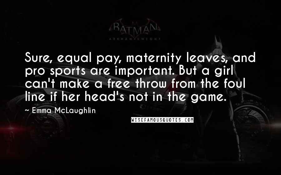 Emma McLaughlin Quotes: Sure, equal pay, maternity leaves, and pro sports are important. But a girl can't make a free throw from the foul line if her head's not in the game.