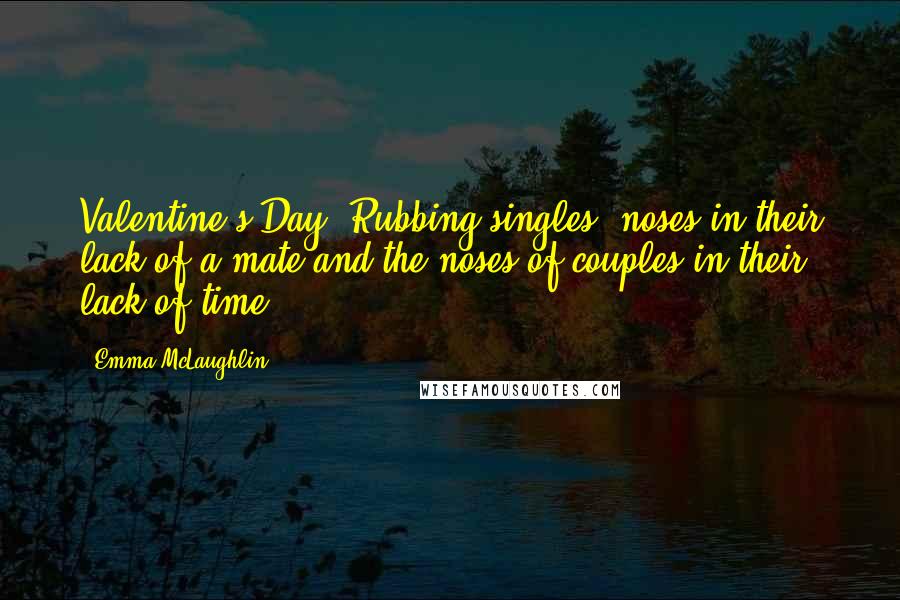 Emma McLaughlin Quotes: Valentine's Day: Rubbing singles' noses in their lack of a mate and the noses of couples in their lack of time.