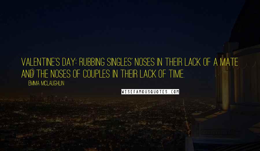 Emma McLaughlin Quotes: Valentine's Day: Rubbing singles' noses in their lack of a mate and the noses of couples in their lack of time.