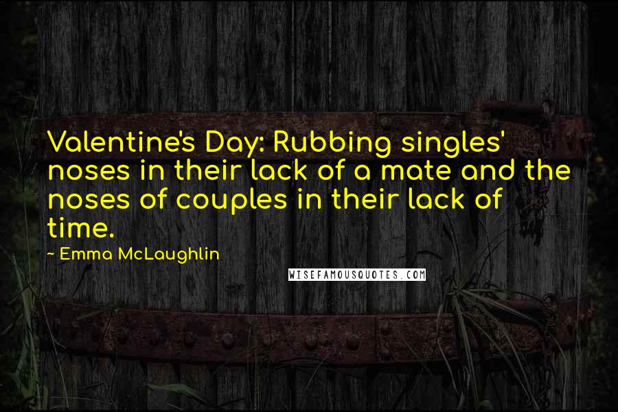 Emma McLaughlin Quotes: Valentine's Day: Rubbing singles' noses in their lack of a mate and the noses of couples in their lack of time.