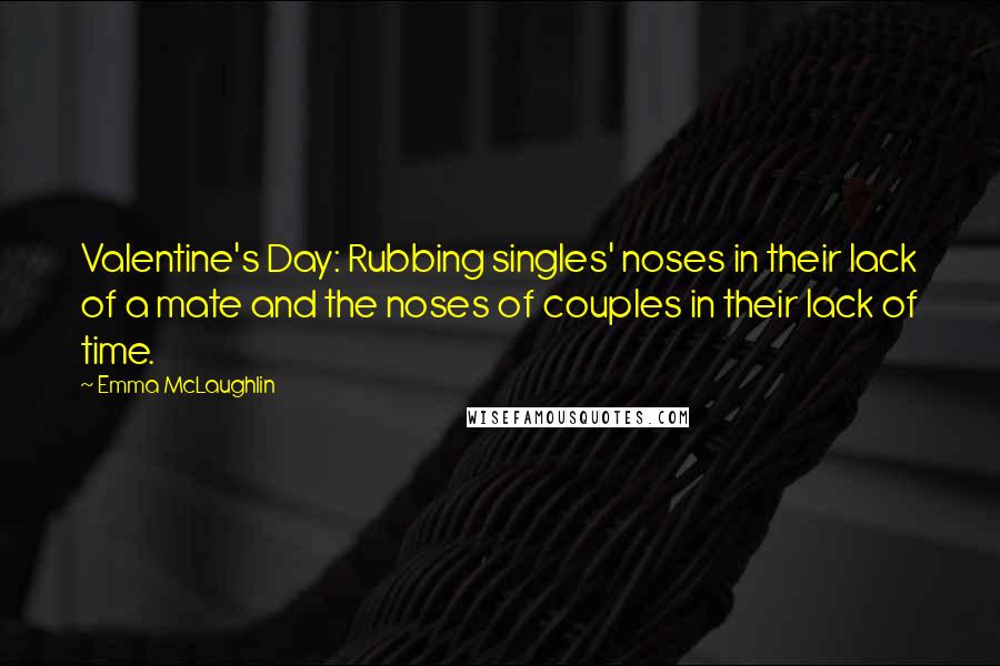 Emma McLaughlin Quotes: Valentine's Day: Rubbing singles' noses in their lack of a mate and the noses of couples in their lack of time.