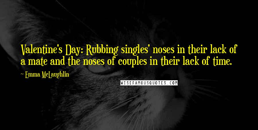 Emma McLaughlin Quotes: Valentine's Day: Rubbing singles' noses in their lack of a mate and the noses of couples in their lack of time.