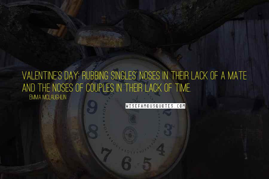 Emma McLaughlin Quotes: Valentine's Day: Rubbing singles' noses in their lack of a mate and the noses of couples in their lack of time.