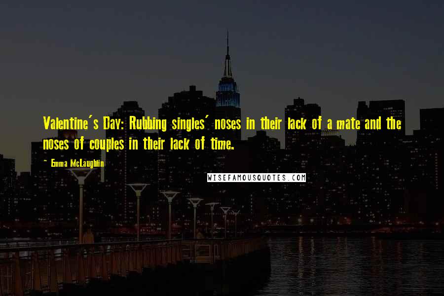 Emma McLaughlin Quotes: Valentine's Day: Rubbing singles' noses in their lack of a mate and the noses of couples in their lack of time.