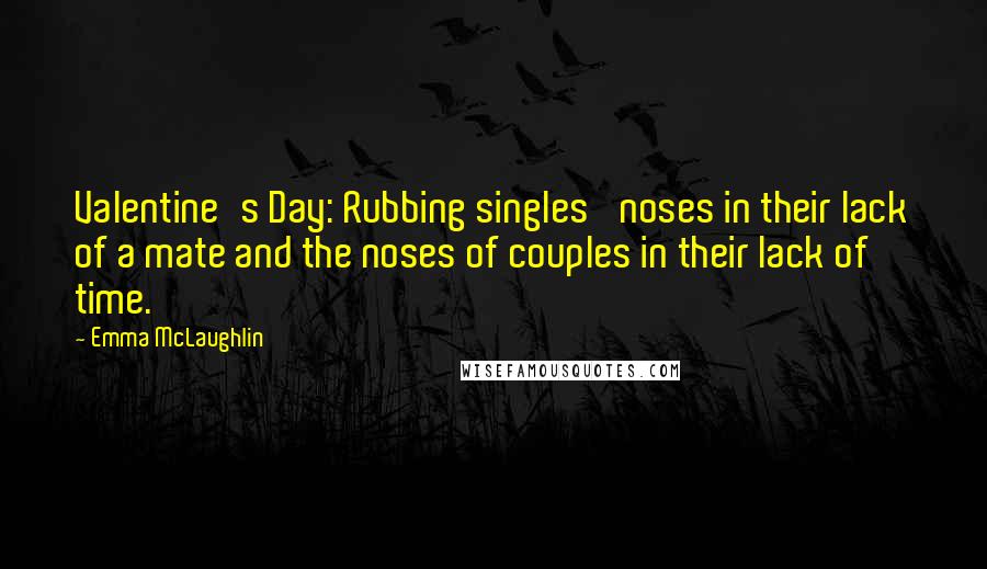 Emma McLaughlin Quotes: Valentine's Day: Rubbing singles' noses in their lack of a mate and the noses of couples in their lack of time.