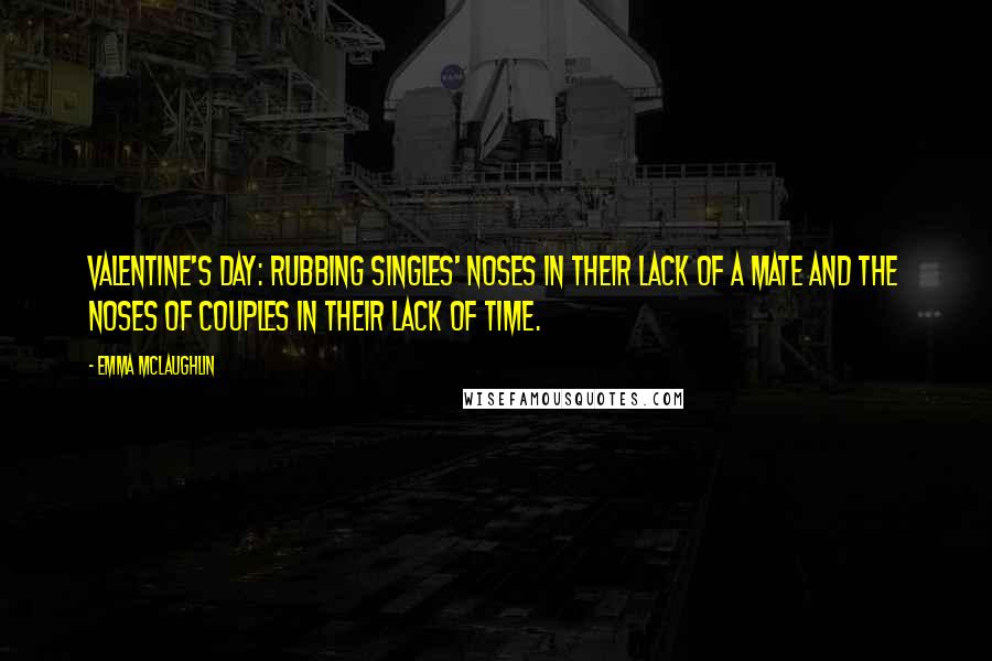 Emma McLaughlin Quotes: Valentine's Day: Rubbing singles' noses in their lack of a mate and the noses of couples in their lack of time.