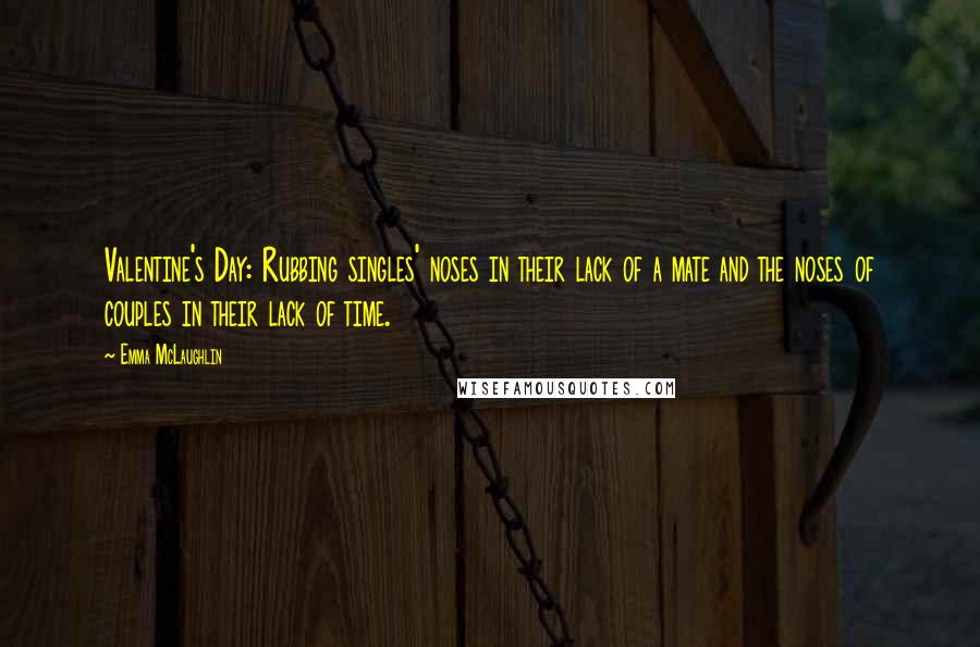 Emma McLaughlin Quotes: Valentine's Day: Rubbing singles' noses in their lack of a mate and the noses of couples in their lack of time.