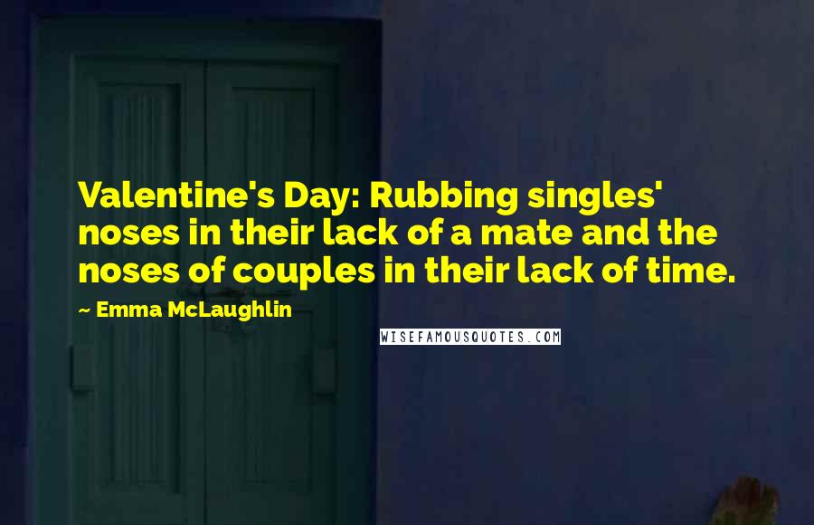 Emma McLaughlin Quotes: Valentine's Day: Rubbing singles' noses in their lack of a mate and the noses of couples in their lack of time.