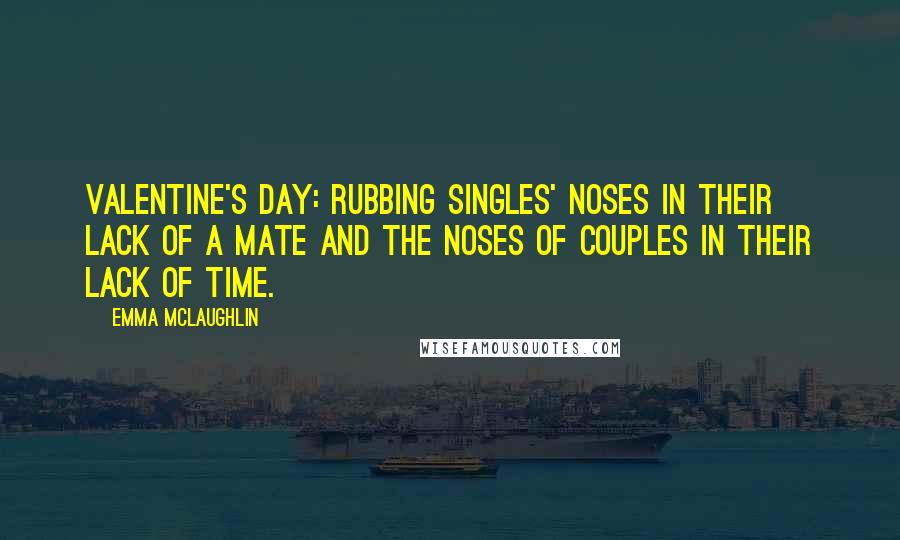 Emma McLaughlin Quotes: Valentine's Day: Rubbing singles' noses in their lack of a mate and the noses of couples in their lack of time.