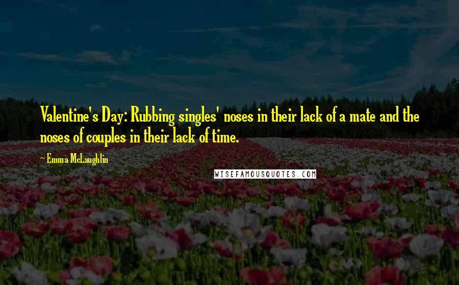 Emma McLaughlin Quotes: Valentine's Day: Rubbing singles' noses in their lack of a mate and the noses of couples in their lack of time.