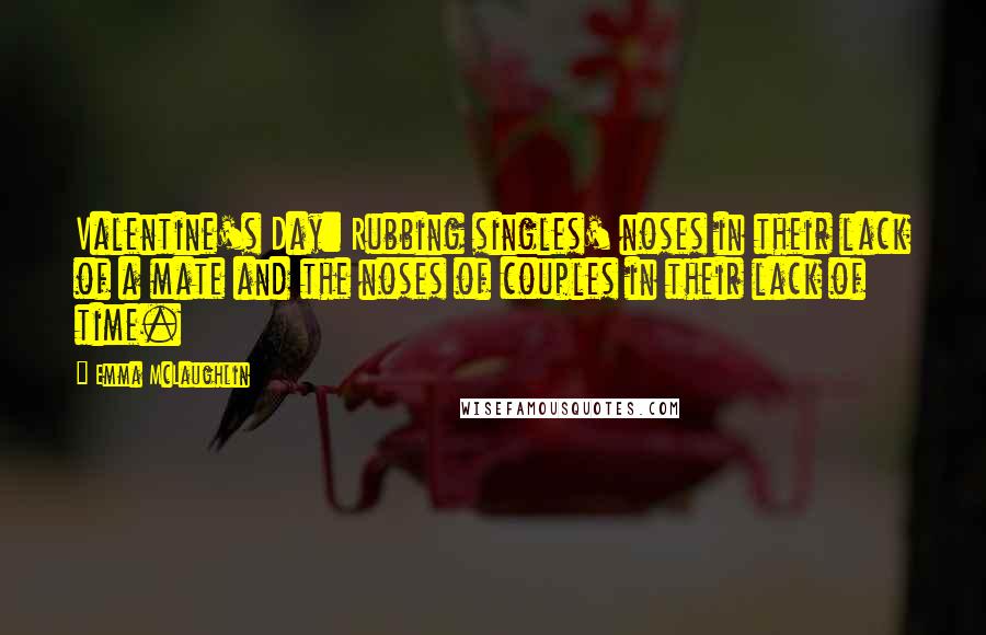 Emma McLaughlin Quotes: Valentine's Day: Rubbing singles' noses in their lack of a mate and the noses of couples in their lack of time.