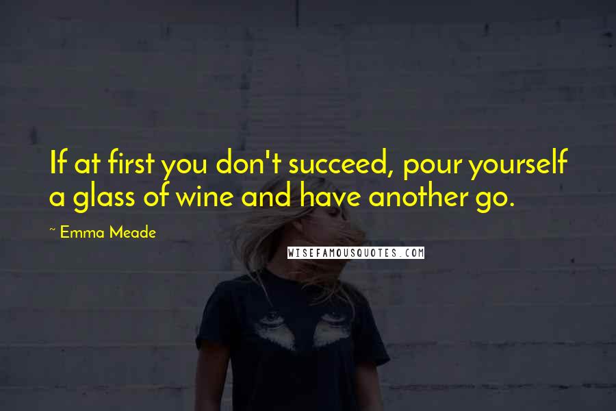 Emma Meade Quotes: If at first you don't succeed, pour yourself a glass of wine and have another go.