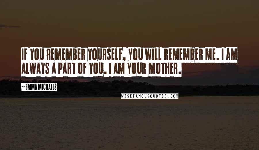 Emma Michaels Quotes: If you remember yourself, you will remember me. I am always a part of you. I am your mother.