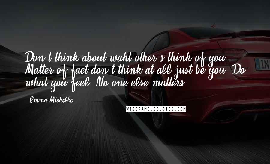 Emma Michelle Quotes: Don't think about waht other's think of you. Matter of fact don't think at all,just be you. Do what you feel. No one else matters.