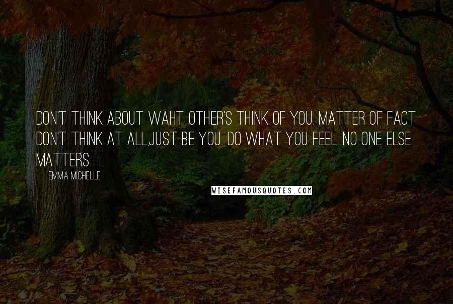 Emma Michelle Quotes: Don't think about waht other's think of you. Matter of fact don't think at all,just be you. Do what you feel. No one else matters.