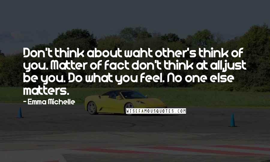 Emma Michelle Quotes: Don't think about waht other's think of you. Matter of fact don't think at all,just be you. Do what you feel. No one else matters.