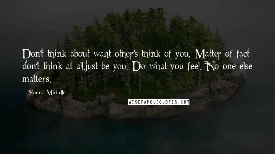 Emma Michelle Quotes: Don't think about waht other's think of you. Matter of fact don't think at all,just be you. Do what you feel. No one else matters.