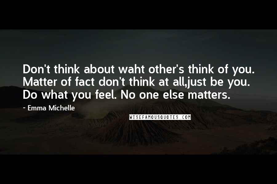 Emma Michelle Quotes: Don't think about waht other's think of you. Matter of fact don't think at all,just be you. Do what you feel. No one else matters.