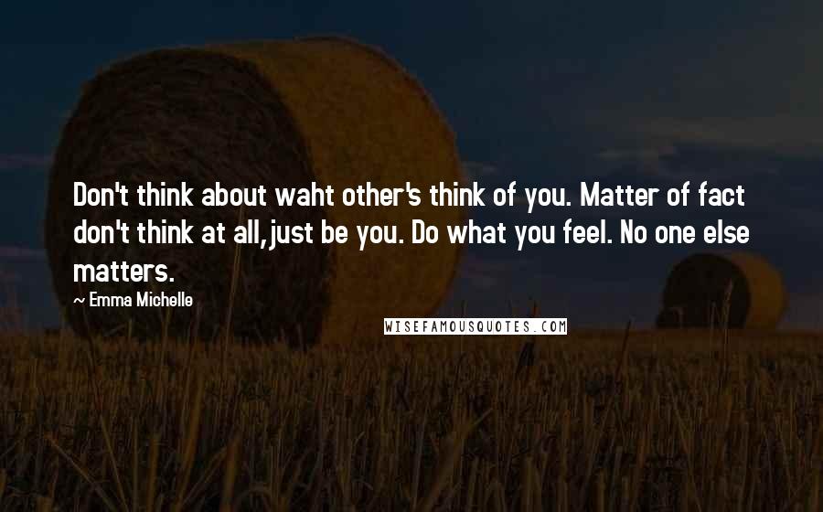 Emma Michelle Quotes: Don't think about waht other's think of you. Matter of fact don't think at all,just be you. Do what you feel. No one else matters.