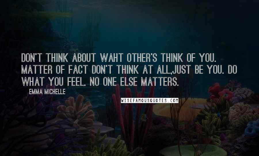 Emma Michelle Quotes: Don't think about waht other's think of you. Matter of fact don't think at all,just be you. Do what you feel. No one else matters.