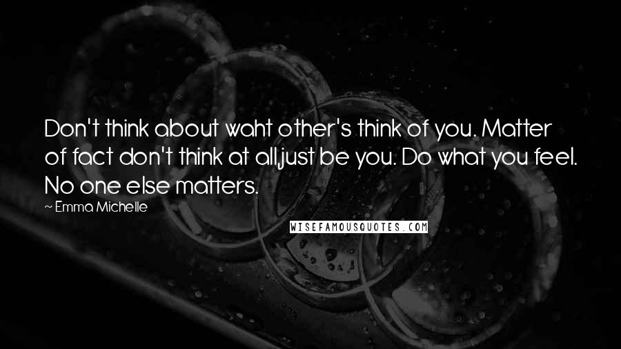 Emma Michelle Quotes: Don't think about waht other's think of you. Matter of fact don't think at all,just be you. Do what you feel. No one else matters.