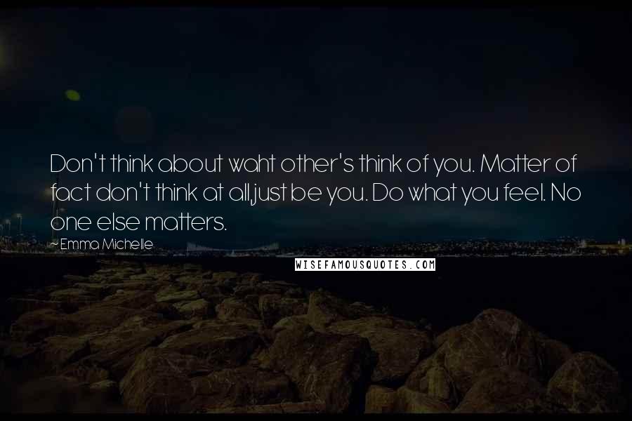 Emma Michelle Quotes: Don't think about waht other's think of you. Matter of fact don't think at all,just be you. Do what you feel. No one else matters.