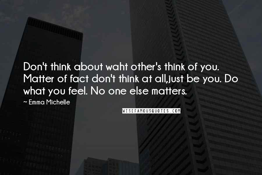 Emma Michelle Quotes: Don't think about waht other's think of you. Matter of fact don't think at all,just be you. Do what you feel. No one else matters.