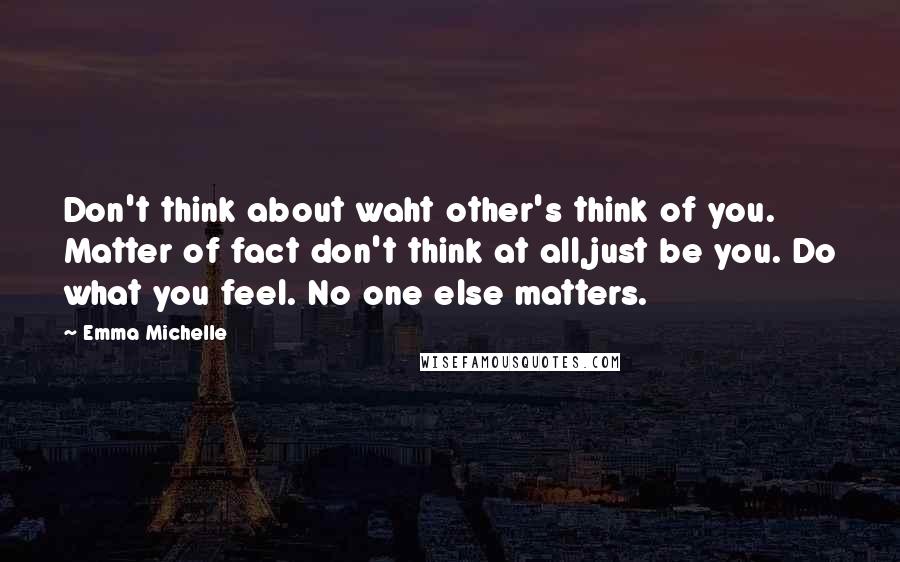 Emma Michelle Quotes: Don't think about waht other's think of you. Matter of fact don't think at all,just be you. Do what you feel. No one else matters.