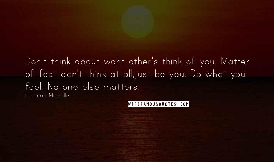 Emma Michelle Quotes: Don't think about waht other's think of you. Matter of fact don't think at all,just be you. Do what you feel. No one else matters.