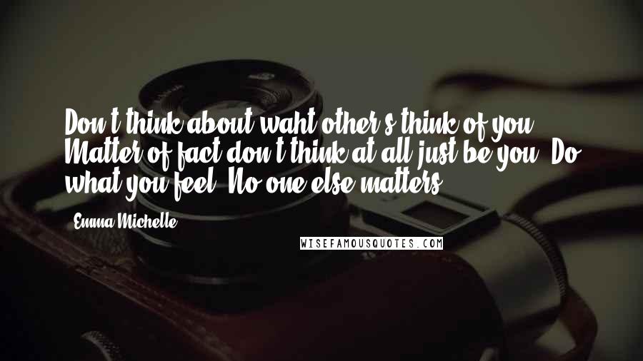 Emma Michelle Quotes: Don't think about waht other's think of you. Matter of fact don't think at all,just be you. Do what you feel. No one else matters.