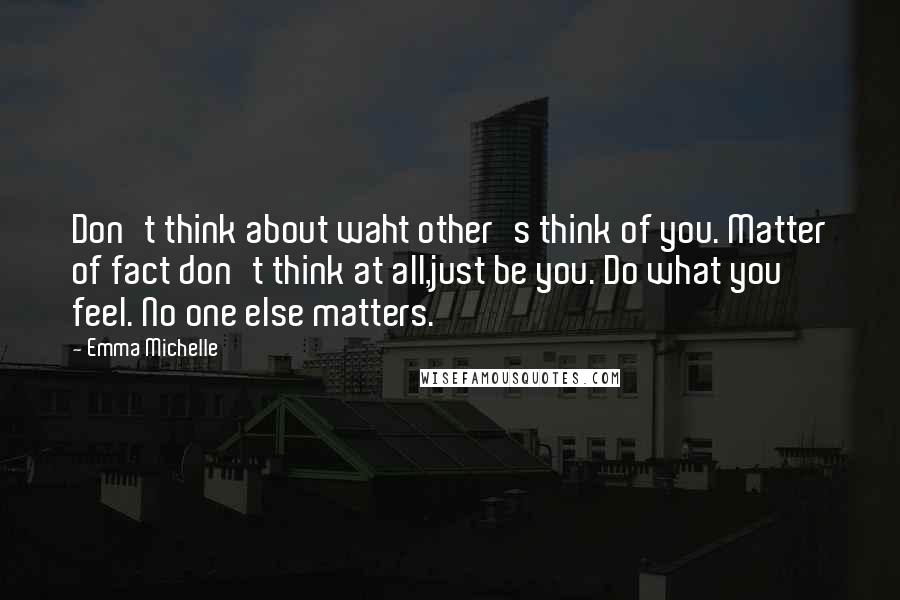 Emma Michelle Quotes: Don't think about waht other's think of you. Matter of fact don't think at all,just be you. Do what you feel. No one else matters.