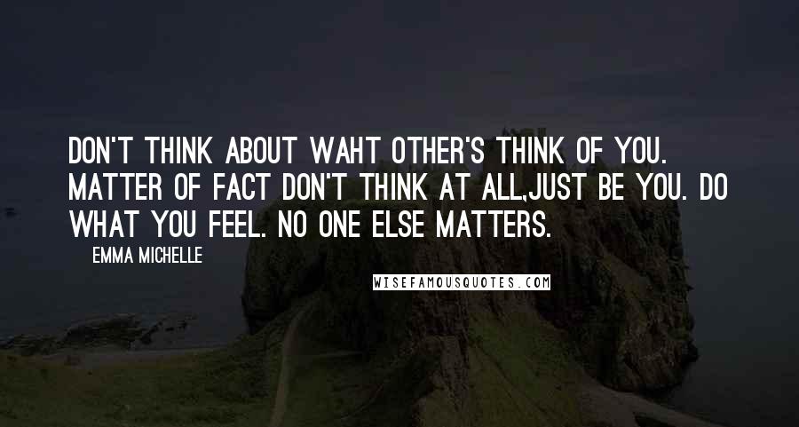 Emma Michelle Quotes: Don't think about waht other's think of you. Matter of fact don't think at all,just be you. Do what you feel. No one else matters.