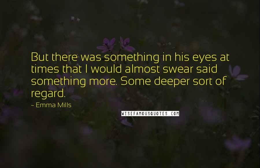 Emma Mills Quotes: But there was something in his eyes at times that I would almost swear said something more. Some deeper sort of regard.