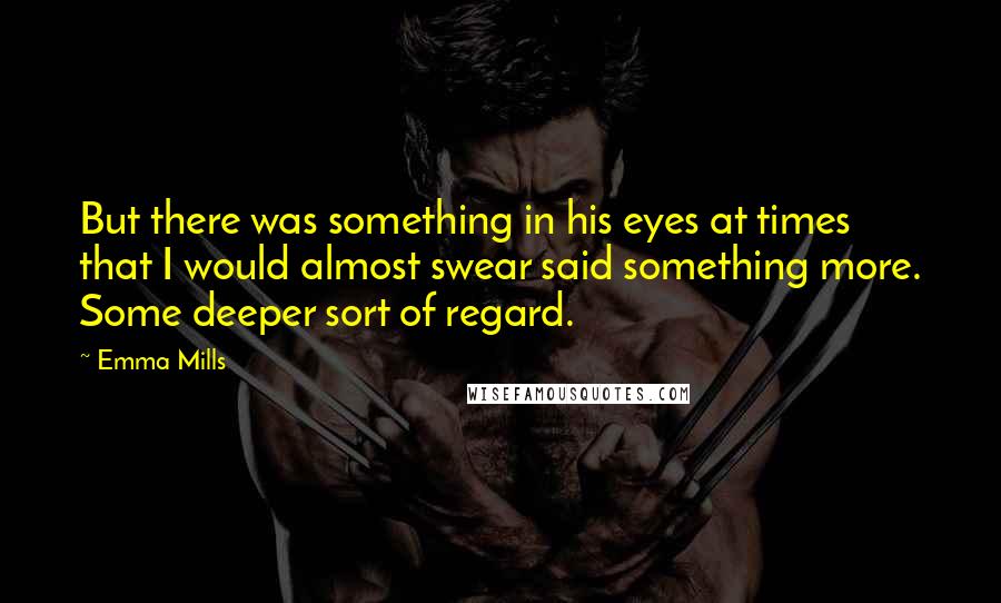 Emma Mills Quotes: But there was something in his eyes at times that I would almost swear said something more. Some deeper sort of regard.