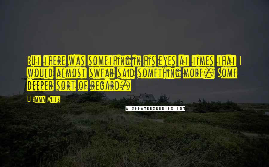 Emma Mills Quotes: But there was something in his eyes at times that I would almost swear said something more. Some deeper sort of regard.