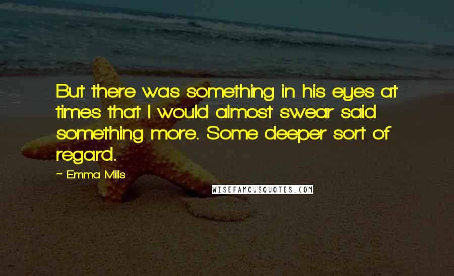 Emma Mills Quotes: But there was something in his eyes at times that I would almost swear said something more. Some deeper sort of regard.