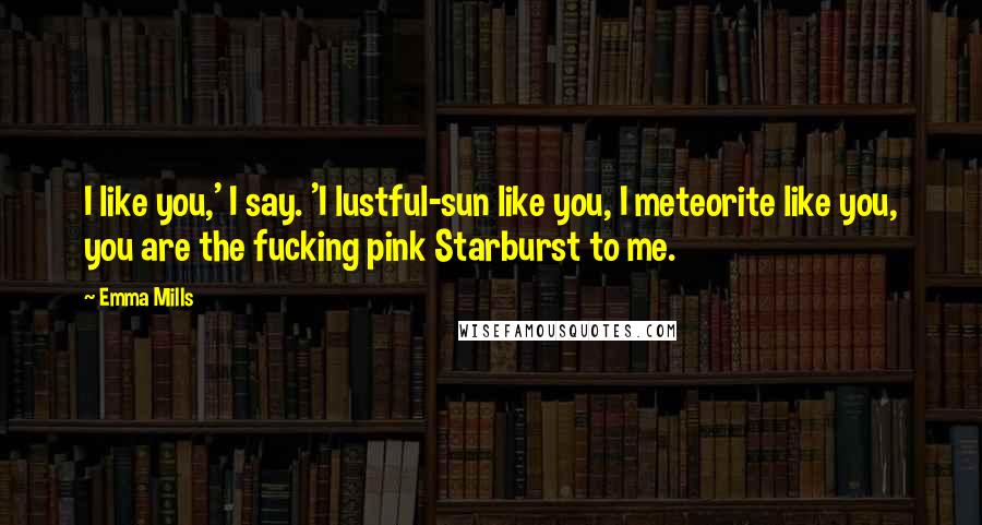 Emma Mills Quotes: I like you,' I say. 'I lustful-sun like you, I meteorite like you, you are the fucking pink Starburst to me.