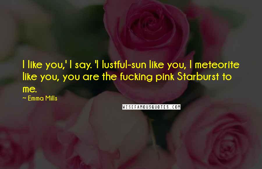 Emma Mills Quotes: I like you,' I say. 'I lustful-sun like you, I meteorite like you, you are the fucking pink Starburst to me.