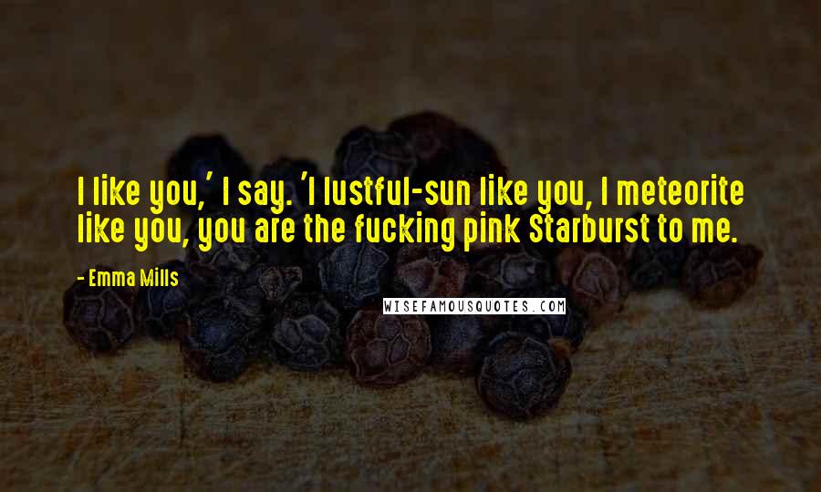 Emma Mills Quotes: I like you,' I say. 'I lustful-sun like you, I meteorite like you, you are the fucking pink Starburst to me.