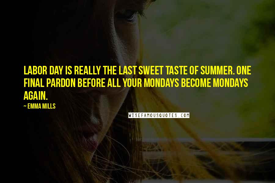 Emma Mills Quotes: Labor Day is really the last sweet taste of summer. One final pardon before all your Mondays become Mondays again.