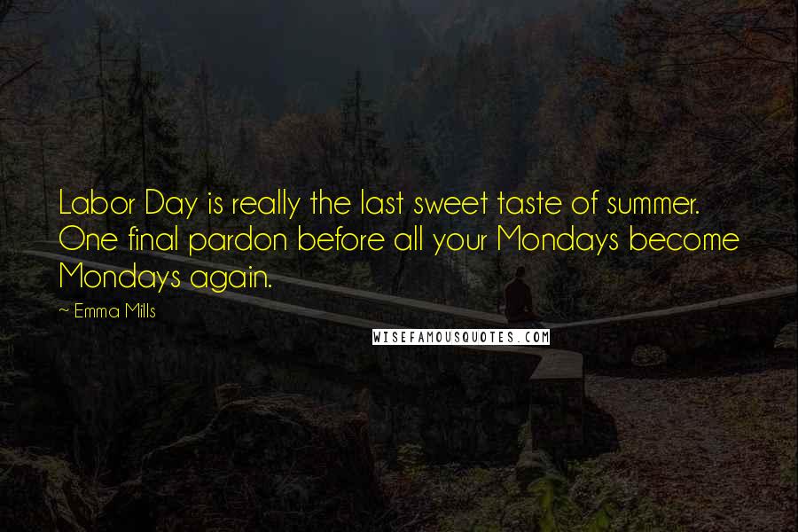 Emma Mills Quotes: Labor Day is really the last sweet taste of summer. One final pardon before all your Mondays become Mondays again.